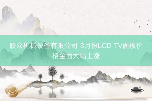 联众机械设备有限公司 3月份LCD TV面板价格全面大幅上涨