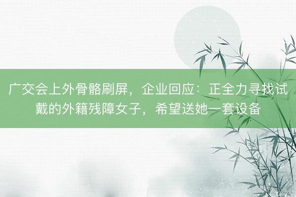 广交会上外骨骼刷屏，企业回应：正全力寻找试戴的外籍残障女子，希望送她一套设备