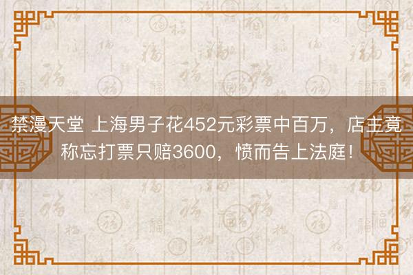 禁漫天堂 上海男子花452元彩票中百万，店主竟称忘打票只赔3600，愤而告上法庭！