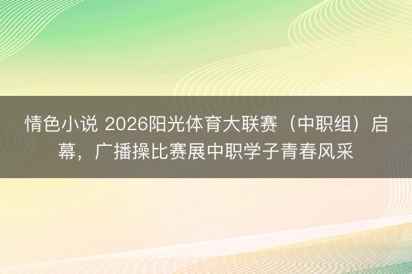 情色小说 2026阳光体育大联赛（中职组）启幕，广播操比赛展中职学子青春风采