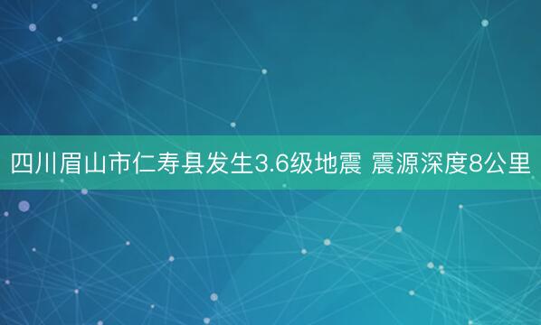 四川眉山市仁寿县发生3.6级地震 震源深度8公里
