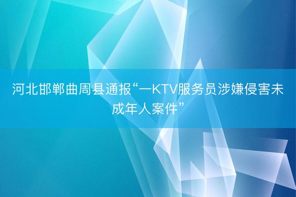 河北邯郸曲周县通报“一KTV服务员涉嫌侵害未成年人案件”