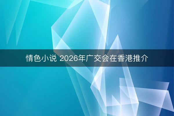 情色小说 2026年广交会在香港推介