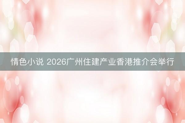 情色小说 2026广州住建产业香港推介会举行