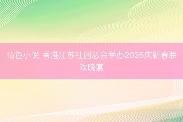 情色小说 香港江苏社团总会举办2026庆新春联欢晚宴