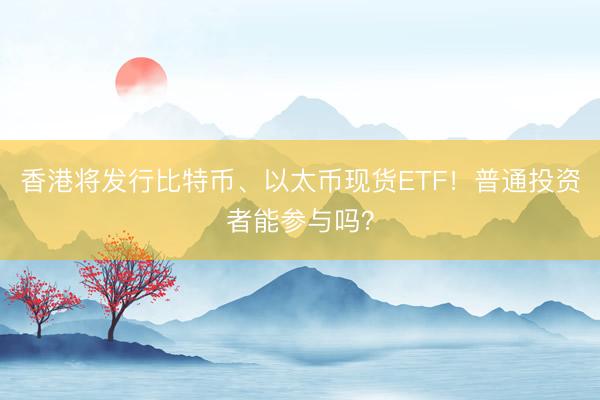 香港将发行比特币、以太币现货ETF！普通投资者能参与吗？