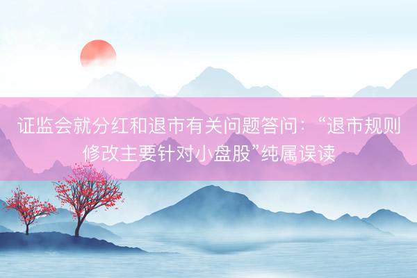 证监会就分红和退市有关问题答问：“退市规则修改主要针对小盘股”纯属误读