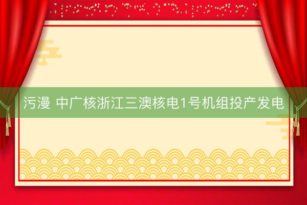污漫 中广核浙江三澳核电1号机组投产发电