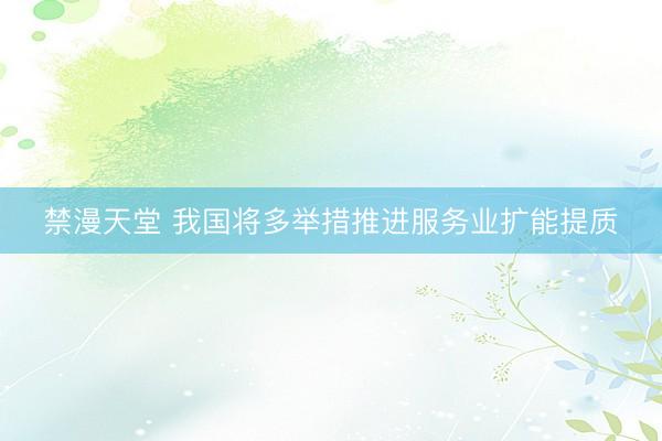 禁漫天堂 我国将多举措推进服务业扩能提质
