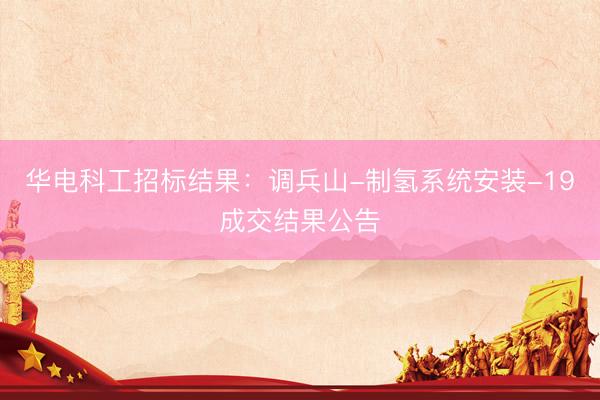 华电科工招标结果：调兵山-制氢系统安装-19成交结果公告