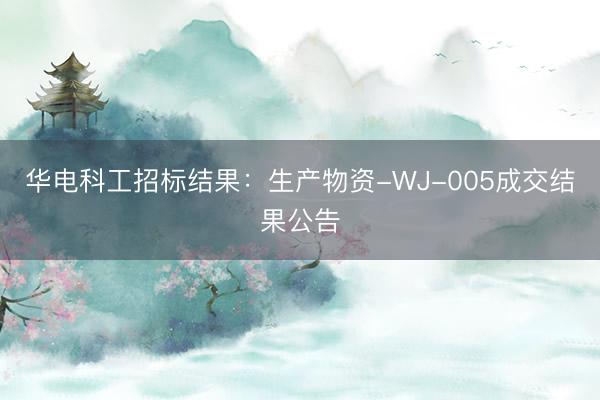 华电科工招标结果：生产物资-WJ-005成交结果公告