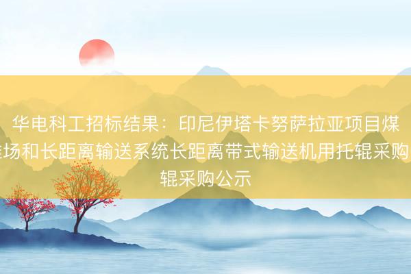 华电科工招标结果：印尼伊塔卡努萨拉亚项目煤炭堆场和长距离输送系统长距离带式输送机用托辊采购公示