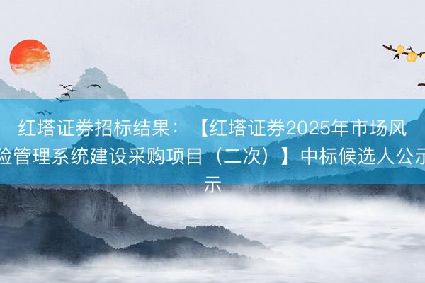 红塔证券招标结果：【红塔证券2025年市场风险管理系统建设采购项目（二次）】中标候选人公示