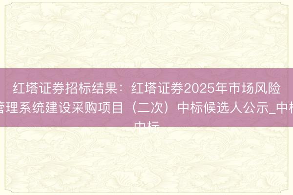 红塔证券招标结果：红塔证券2025年市场风险管理系统建设采购项目（二次）中标候选人公示_中标