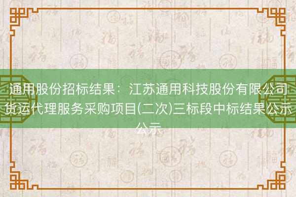 通用股份招标结果：江苏通用科技股份有限公司货运代理服务采购项目(二次)三标段中标结果公示