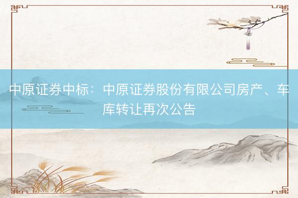 中原证券中标：中原证券股份有限公司房产、车库转让再次公告