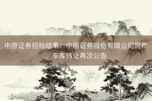 中原证券招标结果：中原证券股份有限公司房产、车库转让再次公告