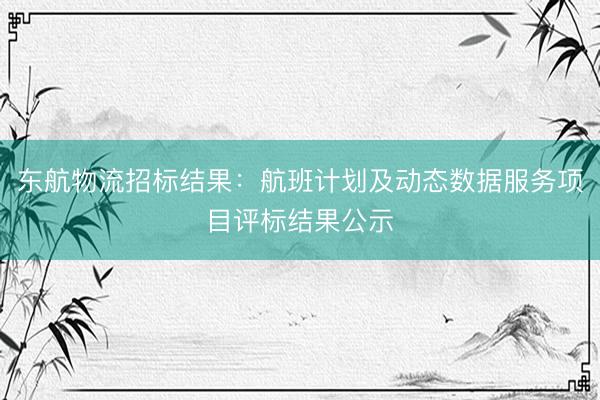 东航物流招标结果：航班计划及动态数据服务项目评标结果公示