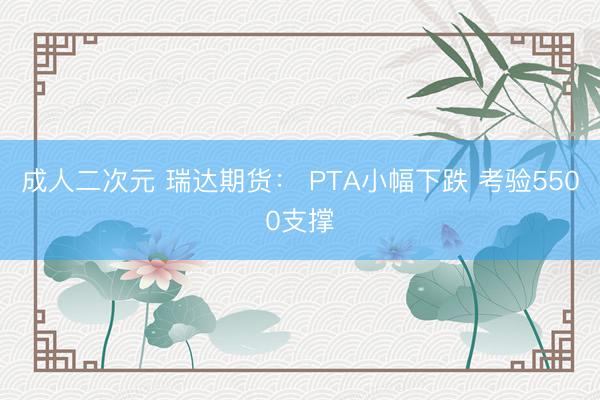 成人二次元 瑞达期货： PTA小幅下跌 考验5500支撑