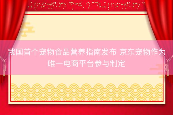 我国首个宠物食品营养指南发布 京东宠物作为唯一电商平台参与制定