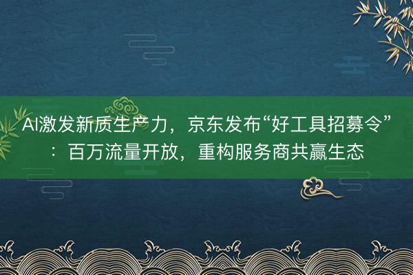 AI激发新质生产力，京东发布“好工具招募令”：百万流量开放，重构服务商共赢生态