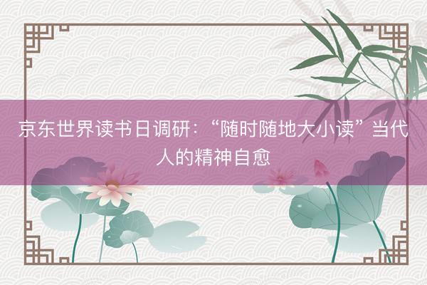 京东世界读书日调研：“随时随地大小读” 当代人的精神自愈