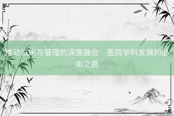 推动临床与管理的深度融合：医院学科发展的必由之路