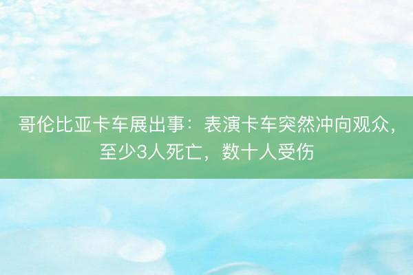 哥伦比亚卡车展出事：表演卡车突然冲向观众，至少3人死亡，数十人受伤