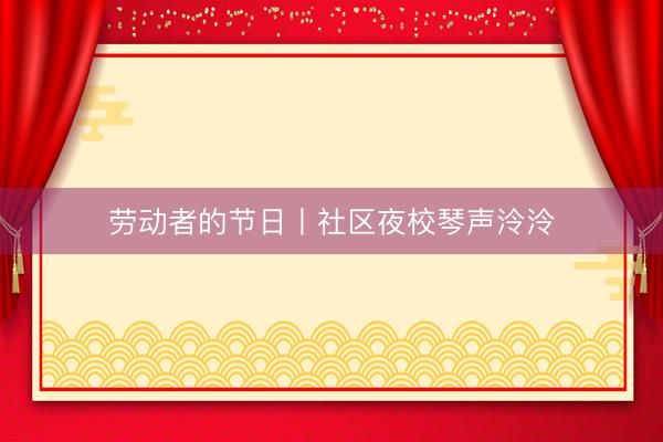 劳动者的节日丨社区夜校琴声泠泠