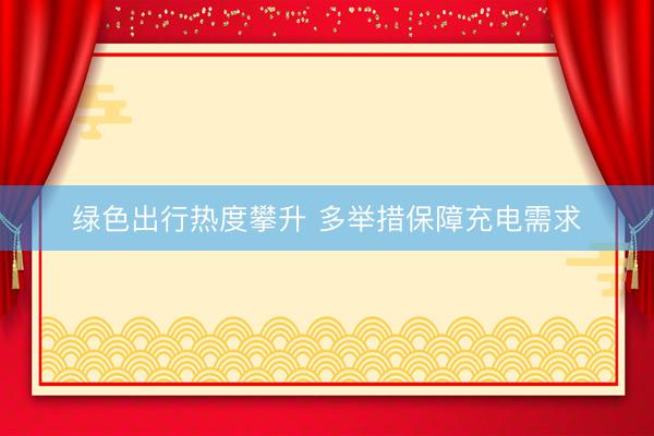 绿色出行热度攀升 多举措保障充电需求