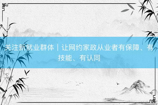 关注新就业群体｜让网约家政从业者有保障、有技能、有认同