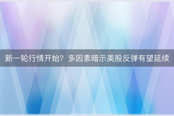 新一轮行情开始？多因素暗示美股反弹有望延续