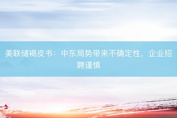 美联储褐皮书：中东局势带来不确定性，企业招聘谨慎
