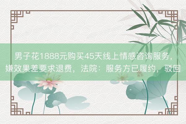 男子花1888元购买45天线上情感咨询服务，嫌效果差要求退费，法院：服务方已履约，驳回