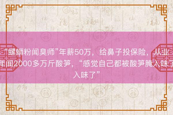 “螺蛳粉闻臭师”年薪50万，给鼻子投保险，从业5年闻2000多万斤酸笋，“感觉自己都被酸笋腌入味了”