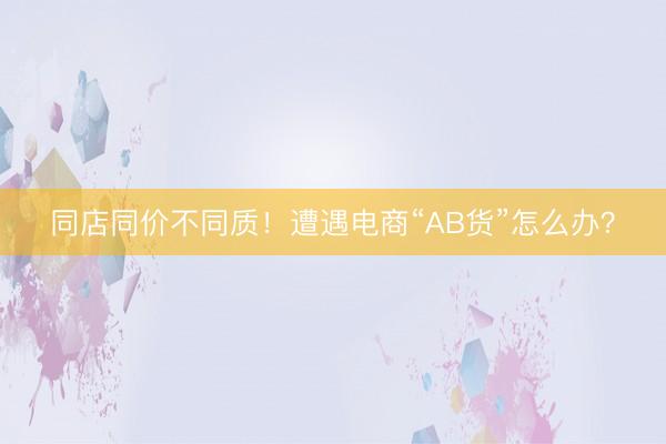 同店同价不同质！遭遇电商“AB货”怎么办？
