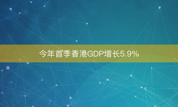 今年首季香港GDP增长5.9%