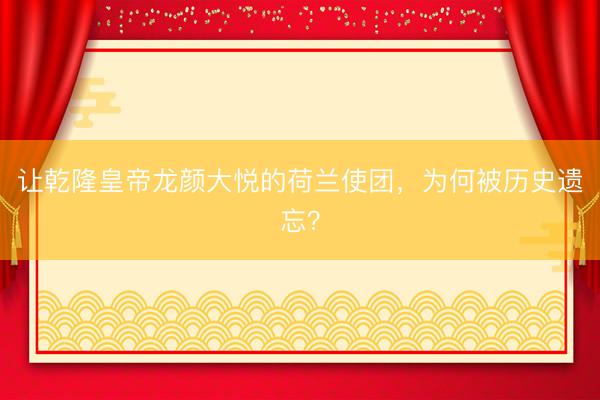 让乾隆皇帝龙颜大悦的荷兰使团，为何被历史遗忘？