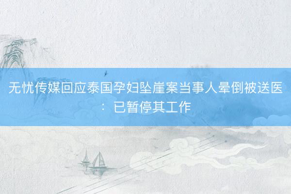 无忧传媒回应泰国孕妇坠崖案当事人晕倒被送医：已暂停其工作