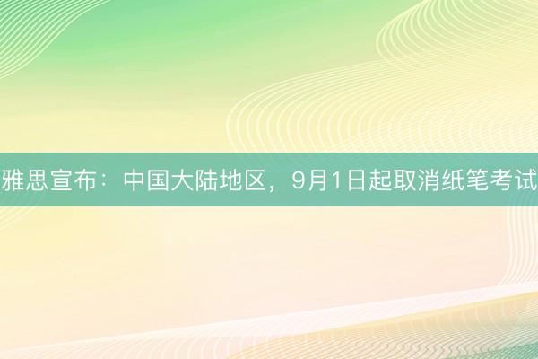 雅思宣布：中国大陆地区，9月1日起取消纸笔考试