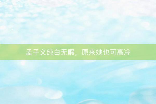 孟子义纯白无暇，原来她也可高冷