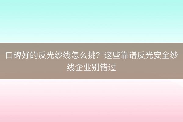 口碑好的反光纱线怎么挑？这些靠谱反光安全纱线企业别错过