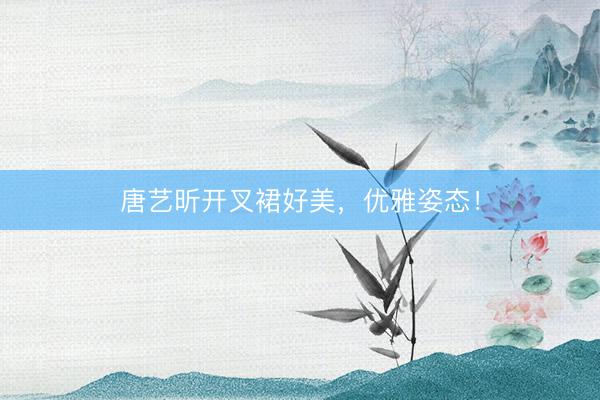 唐艺昕开叉裙好美，优雅姿态！