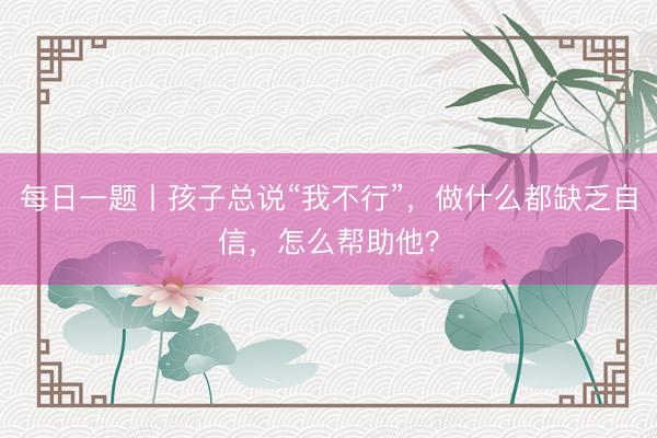 每日一题丨孩子总说“我不行”，做什么都缺乏自信，怎么帮助他？