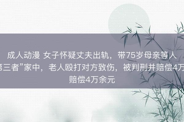 成人动漫 女子怀疑丈夫出轨,带75岁母亲等人到“第三者”家中,老人殴打对方致伤,被判刑并赔偿4万余元