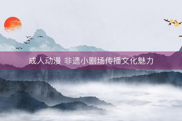 成人动漫 非遗小剧场传播文化魅力