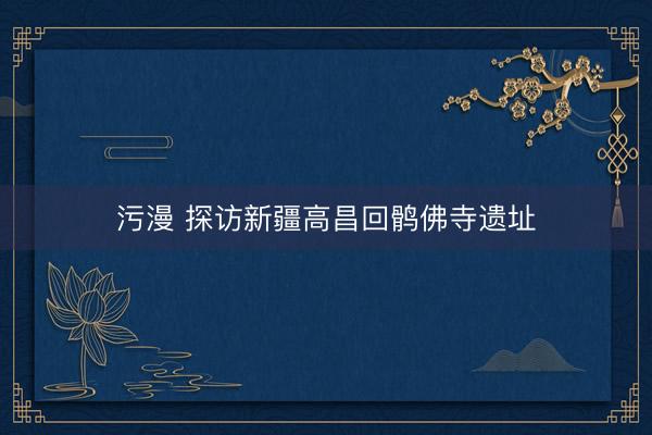 污漫 探访新疆高昌回鹘佛寺遗址