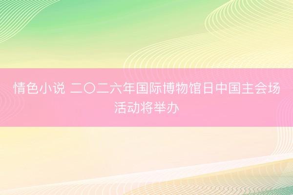 情色小说 二〇二六年国际博物馆日中国主会场活动将举办