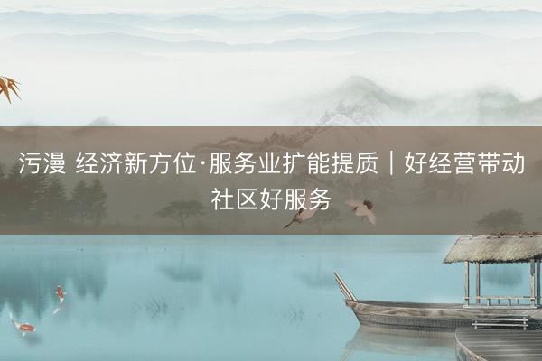 污漫 经济新方位·服务业扩能提质｜好经营带动社区好服务