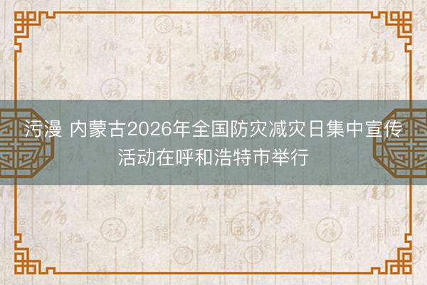 污漫 内蒙古2026年全国防灾减灾日集中宣传活动在呼和浩特市举行